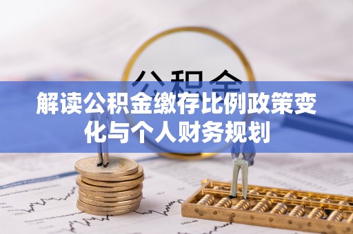 点军解读公积金缴存比例政策变化与个人财务规划