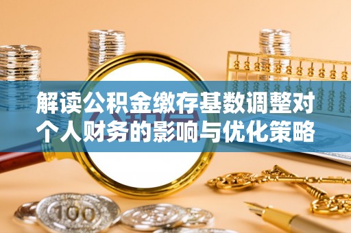 点军解读公积金缴存基数调整对个人财务的影响与优化策略