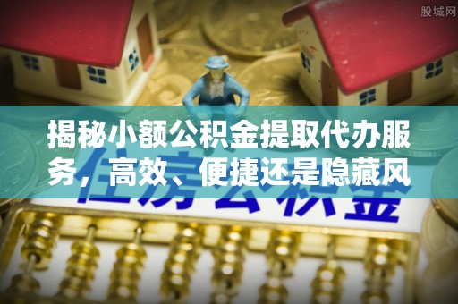 点军揭秘小额公积金提取代办服务，高效、便捷还是隐藏风险？