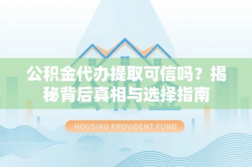 点军公积金代办提取可信吗？揭秘背后真相与选择指南