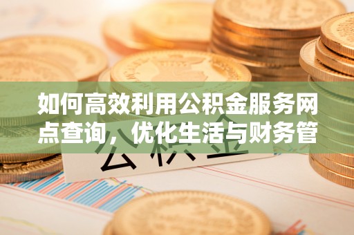 点军如何高效利用公积金服务网点查询，优化生活与财务管理