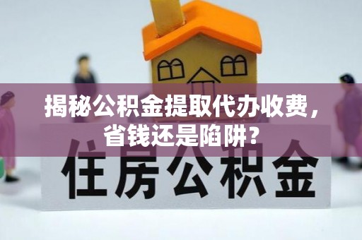 点军揭秘公积金提取代办收费，省钱还是陷阱？