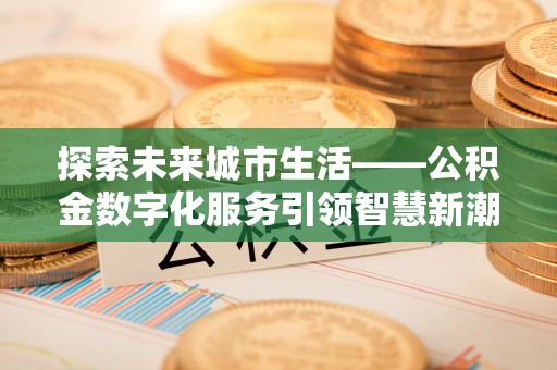 点军探索未来城市生活——公积金数字化服务引领智慧新潮流