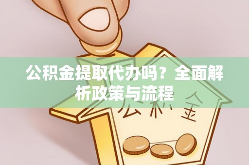 点军公积金提取代办吗？全面解析政策与流程