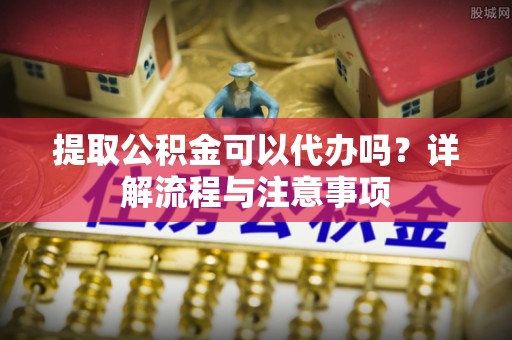 点军提取公积金可以代办吗？详解流程与注意事项