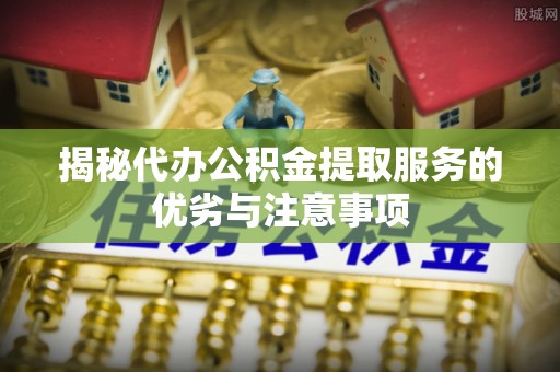 点军揭秘代办公积金提取服务的优劣与注意事项