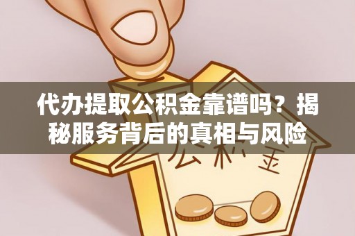 点军代办提取公积金靠谱吗？揭秘服务背后的真相与风险