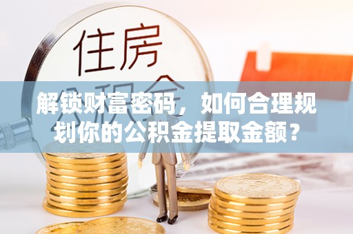 点军解锁财富密码，如何合理规划你的公积金提取金额？