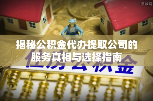 点军揭秘公积金代办提取公司的服务真相与选择指南