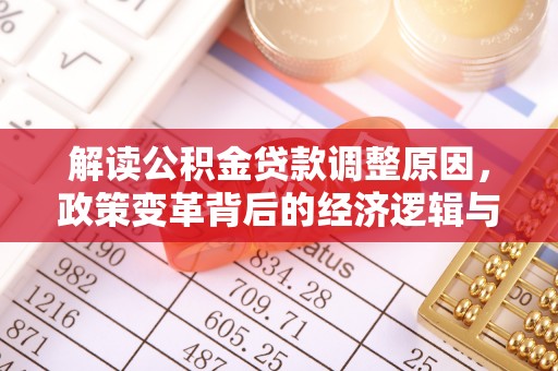 点军解读公积金贷款调整原因，政策变革背后的经济逻辑与民生影响