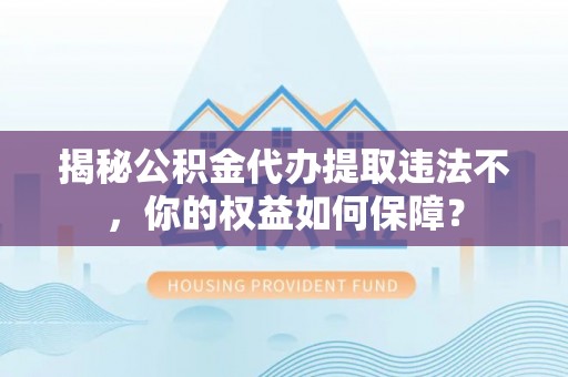 点军揭秘公积金代办提取违法不，你的权益如何保障？